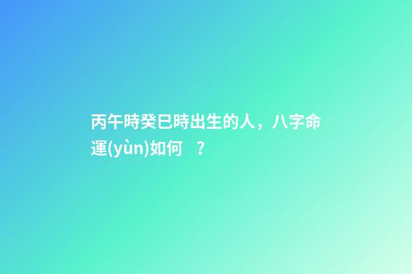 丙午時癸巳時出生的人，八字命運(yùn)如何？